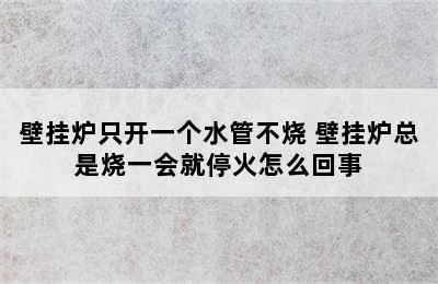 壁挂炉只开一个水管不烧 壁挂炉总是烧一会就停火怎么回事